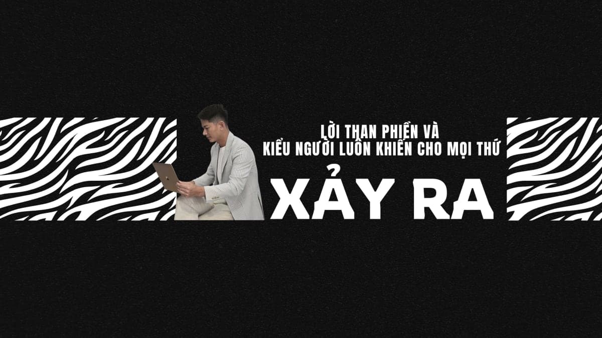 LỜI THAN PHIỀN VÀ KIỂU NGƯỜI LUÔN KHIẾN MỌI THỨ XẢY RA